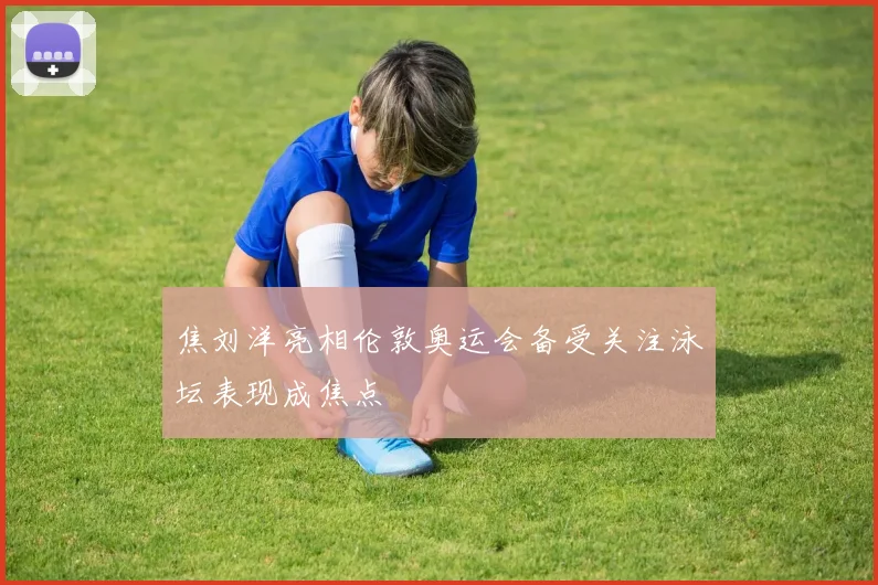 焦刘洋亮相伦敦奥运会备受关注泳坛表现成焦点