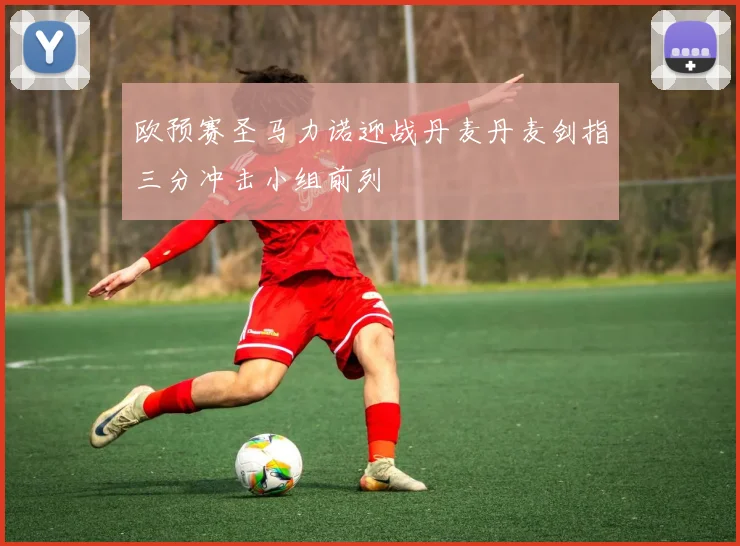 欧预赛圣马力诺迎战丹麦丹麦剑指三分冲击小组前列