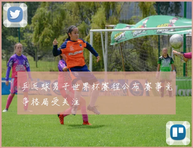 乒乓球男子世界杯赛程公布 赛事竞争格局受关注