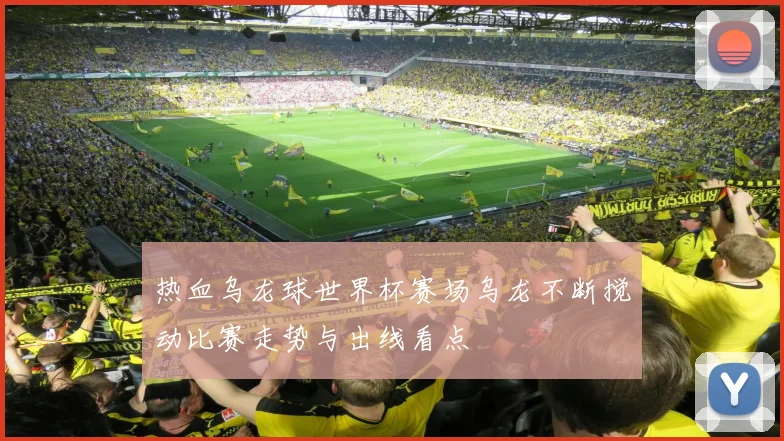热血乌龙球世界杯赛场乌龙不断搅动比赛走势与出线看点