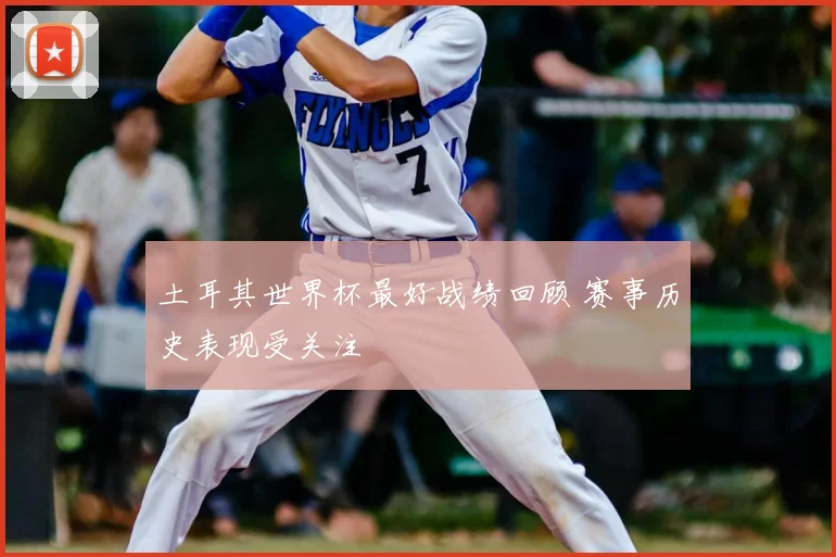 土耳其世界杯最好战绩回顾 赛事历史表现受关注