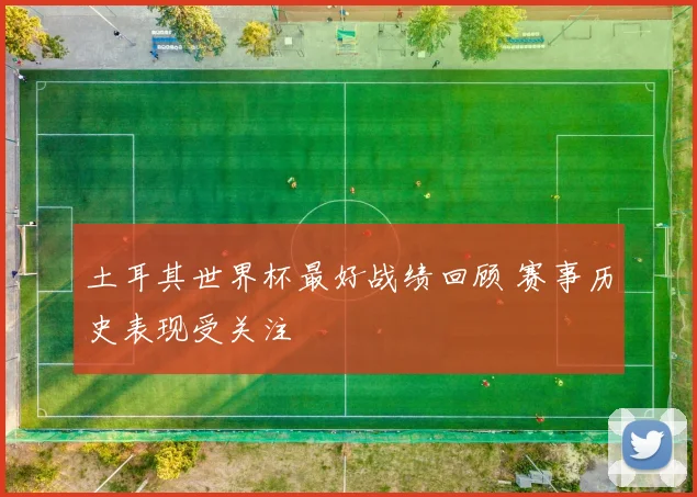 土耳其世界杯最好战绩回顾 赛事历史表现受关注
