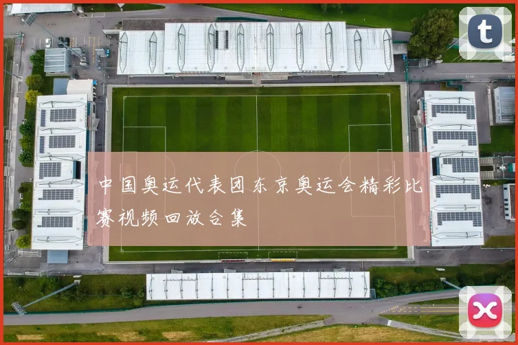 中国奥运代表团东京奥运会精彩比赛视频回放合集