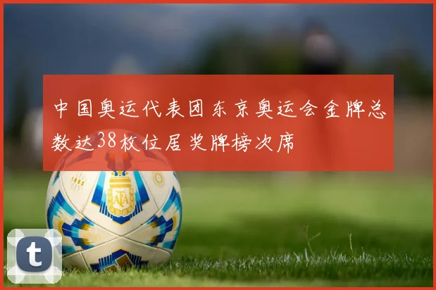 中国奥运代表团东京奥运会金牌总数达38枚位居奖牌榜次席