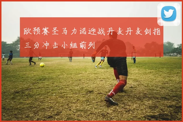 欧预赛圣马力诺迎战丹麦丹麦剑指三分冲击小组前列