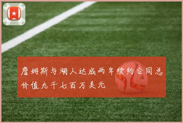 詹姆斯与湖人达成两年续约合同总价值九千七百万美元
