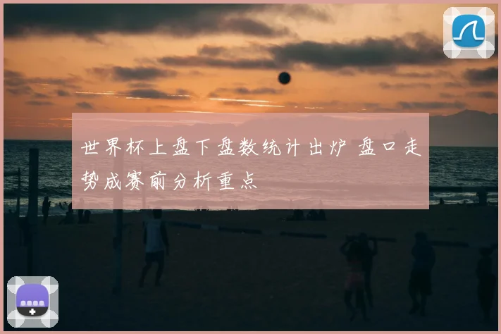 世界杯上盘下盘数统计出炉 盘口走势成赛前分析重点