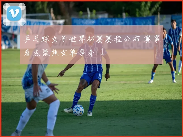 乒乓球女子世界杯赛赛程公布 赛事看点聚焦女单争夺_1