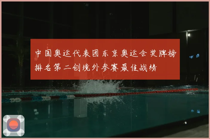 中国奥运代表团东京奥运会奖牌榜排名第二创境外参赛最佳战绩