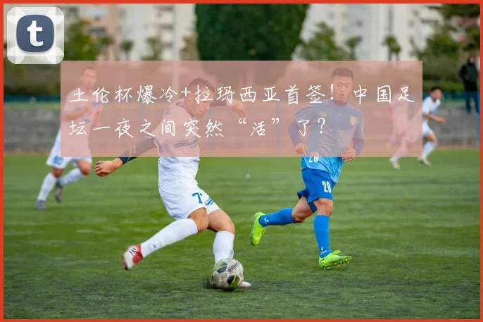 土伦杯爆冷+拉玛西亚首签!中国足坛一夜之间突然“活”了?
