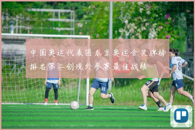 中国奥运代表团东京奥运会奖牌榜排名第二创境外参赛最佳战绩