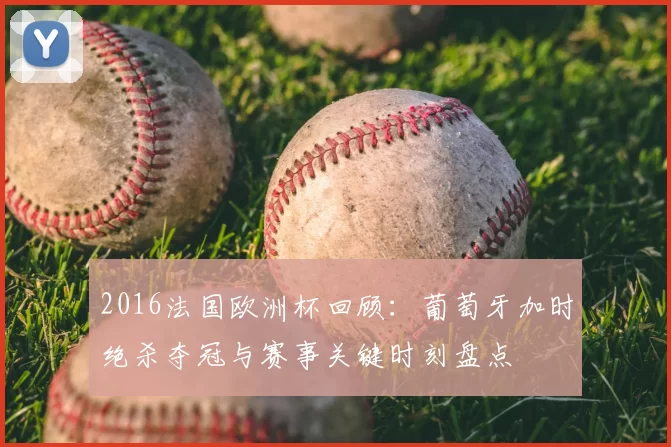 2016法国欧洲杯回顾:葡萄牙加时绝杀夺冠与赛事关键时刻盘点