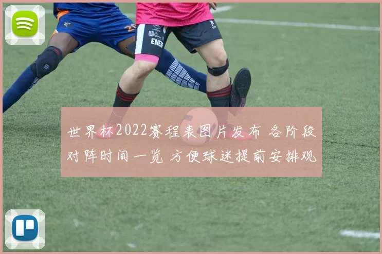 世界杯2022赛程表图片发布 各阶段对阵时间一览 方便球迷提前安排观赛