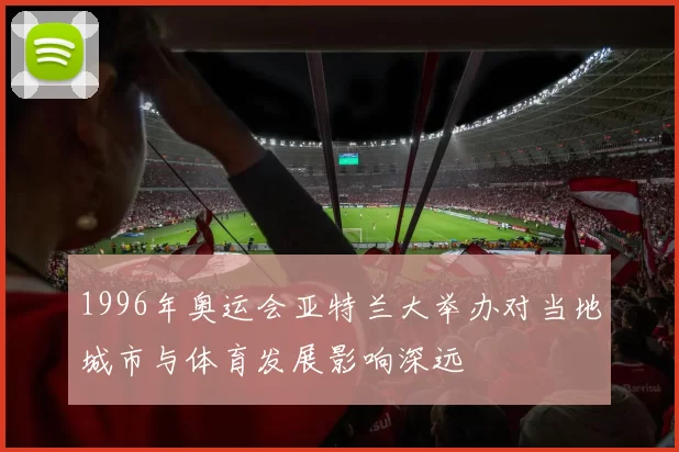 1996年奥运会亚特兰大举办对当地城市与体育发展影响深远
