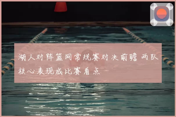 湖人对阵篮网常规赛对决前瞻 两队核心表现成比赛看点