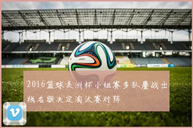 2016篮球美洲杯小组赛多队鏖战出线名额决定淘汰赛对阵