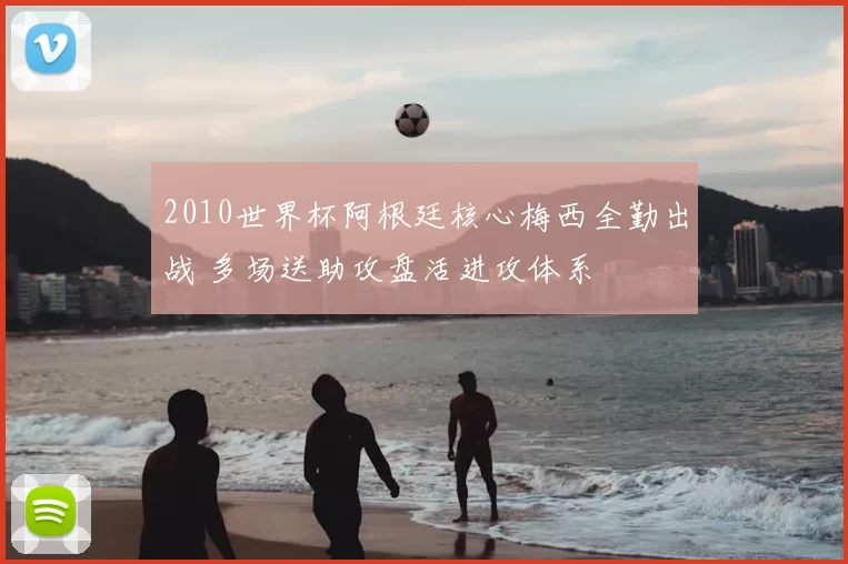 2010世界杯阿根廷核心梅西全勤出战 多场送助攻盘活进攻体系
