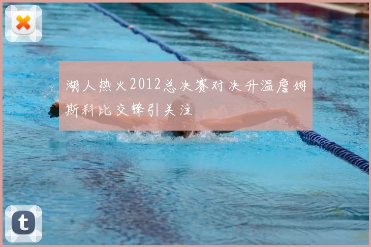 湖人热火2012总决赛对决升温詹姆斯科比交锋引关注