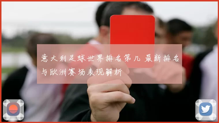 意大利足球世界排名第几 最新排名与欧洲赛场表现解析