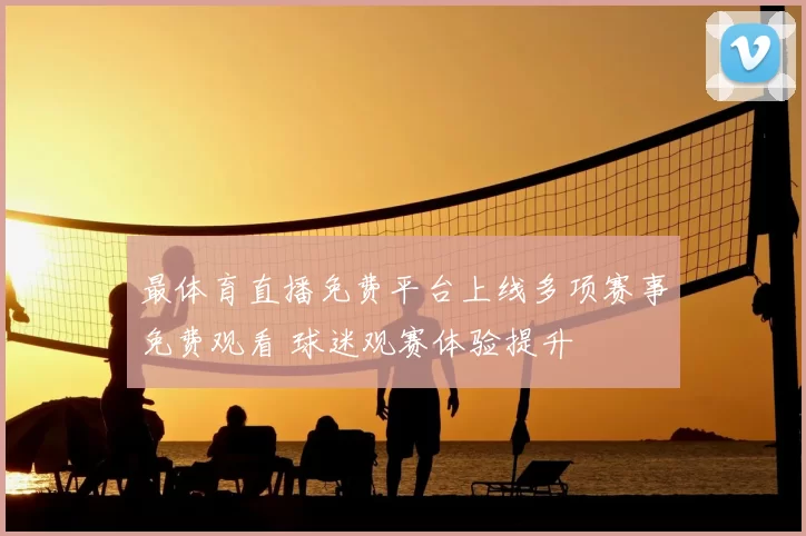 最体育直播免费平台上线多项赛事免费观看 球迷观赛体验提升