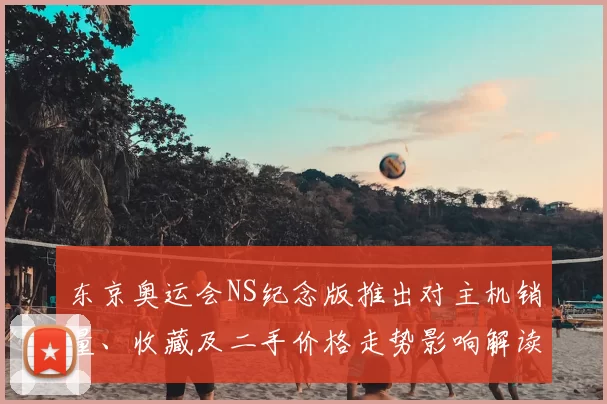东京奥运会NS纪念版推出对主机销量、收藏及二手价格走势影响解读