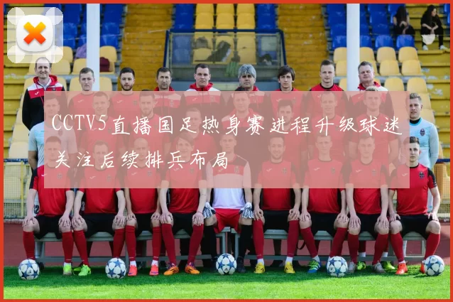CCTV5直播国足热身赛进程升级球迷关注后续排兵布局