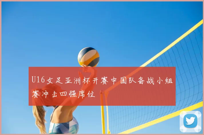 U16女足亚洲杯开赛中国队备战小组赛冲击四强席位