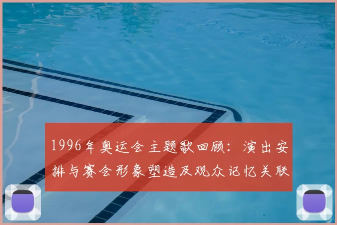 1996年奥运会主题歌回顾：演出安排与赛会形象塑造及观众记忆关联