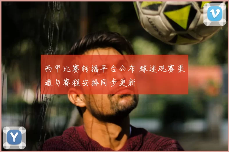 西甲比赛转播平台公布 球迷观赛渠道与赛程安排同步更新