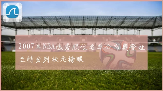 2007年NBA选秀顺位名单公布奥登杜兰特分列状元榜眼
