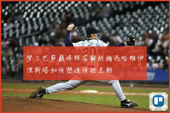 梦三巴萨巅峰阵容解析梅西哈维伊涅斯塔如何塑造传控王朝