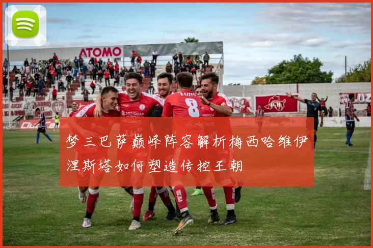 梦三巴萨巅峰阵容解析梅西哈维伊涅斯塔如何塑造传控王朝