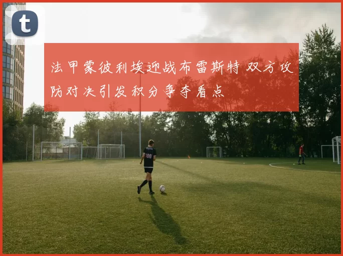 法甲蒙彼利埃迎战布雷斯特 双方攻防对决引发积分争夺看点
