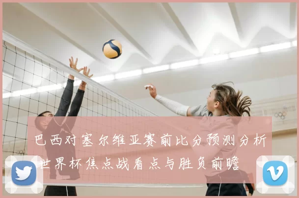 巴西对塞尔维亚赛前比分预测分析 世界杯焦点战看点与胜负前瞻