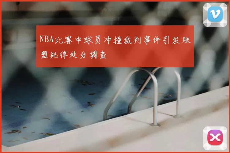 NBA比赛中球员冲撞裁判事件引发联盟纪律处分调查