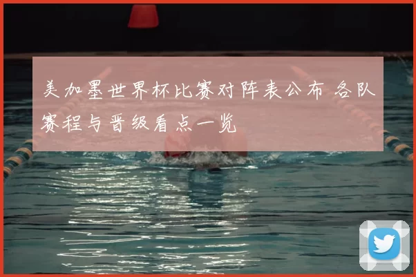 美加墨世界杯比赛对阵表公布 各队赛程与晋级看点一览