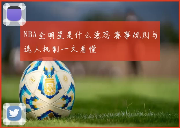 NBA全明星是什么意思 赛事规则与选人机制一文看懂