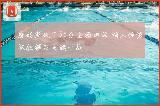 詹姆斯砍下56分全场回放 湖人强势取胜锁定关键一战