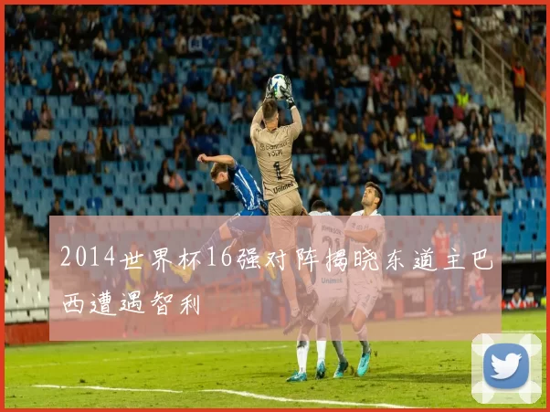 2014世界杯16强对阵揭晓东道主巴西遭遇智利