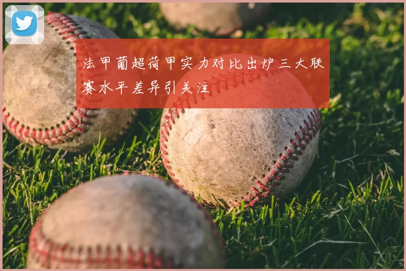 法甲葡超荷甲实力对比出炉三大联赛水平差异引关注