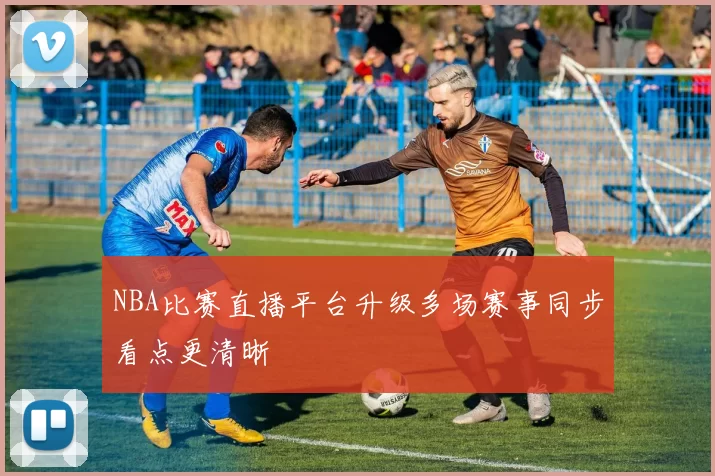 NBA比赛直播平台升级多场赛事同步看点更清晰
