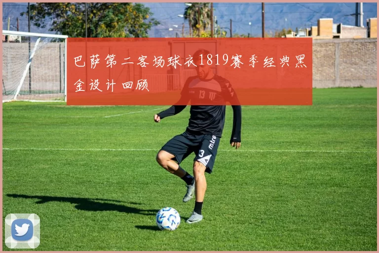 巴萨第二客场球衣1819赛季经典黑金设计回顾