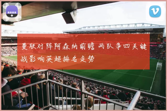 曼联对阵阿森纳前瞻 两队争四关键战影响英超排名走势