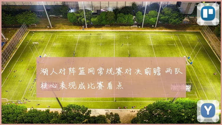 湖人对阵篮网常规赛对决前瞻 两队核心表现成比赛看点