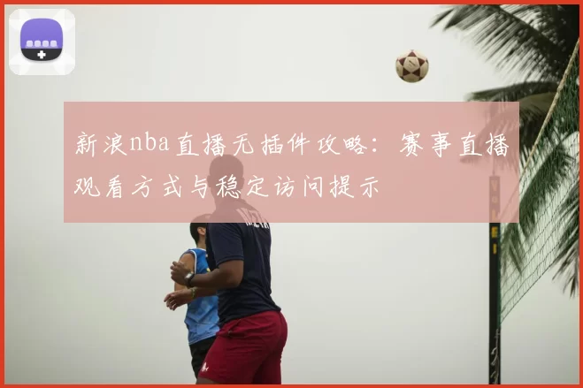 新浪nba直播无插件攻略：赛事直播观看方式与稳定访问提示