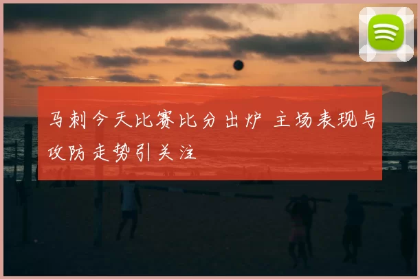 马刺今天比赛比分出炉 主场表现与攻防走势引关注