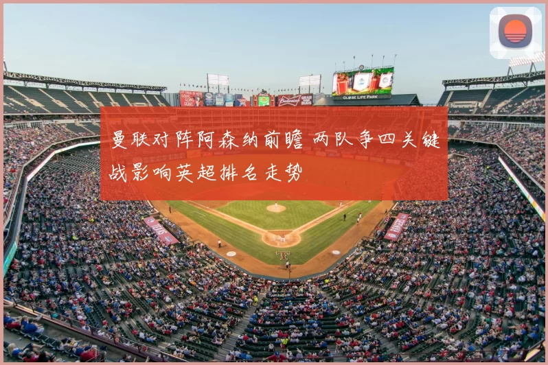 曼联对阵阿森纳前瞻 两队争四关键战影响英超排名走势