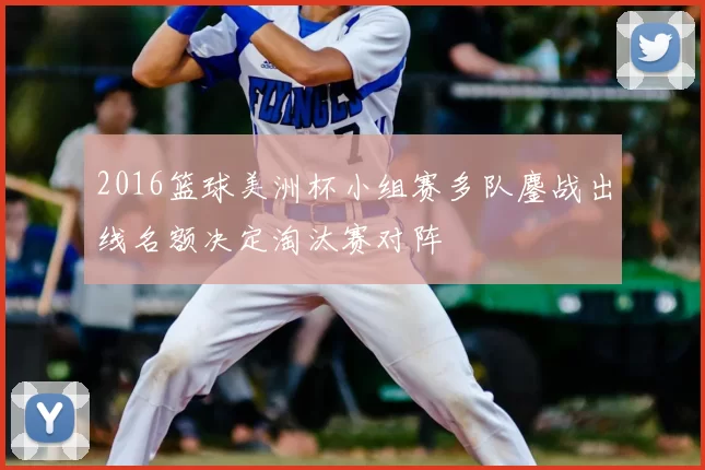 2016篮球美洲杯小组赛多队鏖战出线名额决定淘汰赛对阵