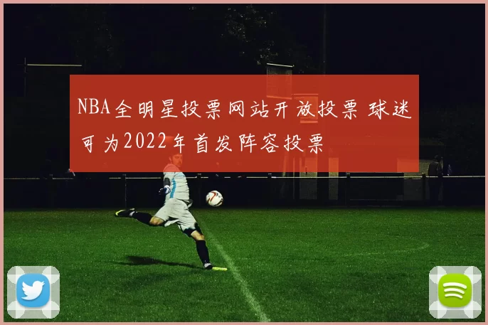 NBA全明星投票网站开放投票 球迷可为2022年首发阵容投票