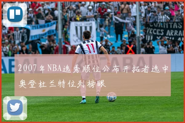 2007年NBA选秀顺位公布开拓者选中奥登杜兰特位列榜眼